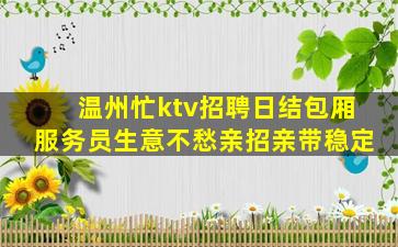 温州忙ktv招聘日结包厢服务员生意不愁亲招亲带稳定