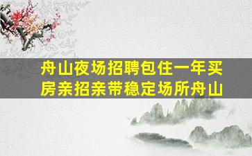 舟山夜场招聘包住一年买房亲招亲带稳定场所舟山